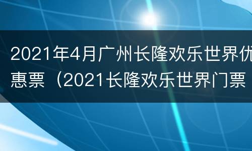 2021年4月广州长隆欢乐世界优惠票（2021长隆欢乐世界门票多少钱一张）