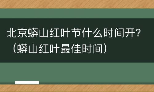 北京蟒山红叶节什么时间开？（蟒山红叶最佳时间）
