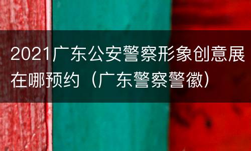 2021广东公安警察形象创意展在哪预约（广东警察警徽）