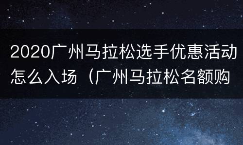 2020广州马拉松选手优惠活动怎么入场（广州马拉松名额购买）