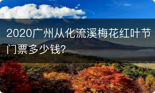 2020广州从化流溪梅花红叶节门票多少钱？