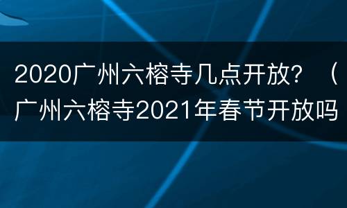 2020广州六榕寺几点开放？（广州六榕寺2021年春节开放吗）