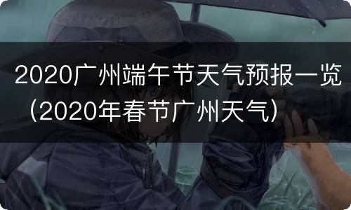 2020广州端午节天气预报一览（2020年春节广州天气）