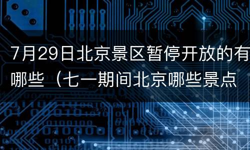 7月29日北京景区暂停开放的有哪些（七一期间北京哪些景点暂停开放）