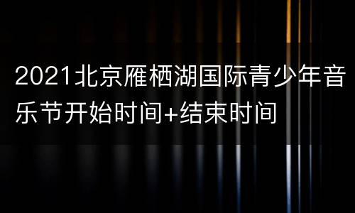 2021北京雁栖湖国际青少年音乐节开始时间+结束时间