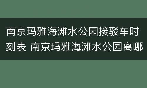 南京玛雅海滩水公园接驳车时刻表 南京玛雅海滩水公园离哪个地铁站近