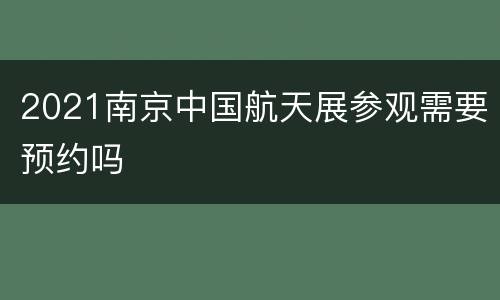 2021南京中国航天展参观需要预约吗