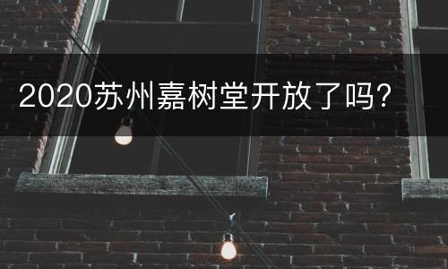 2020苏州嘉树堂开放了吗?