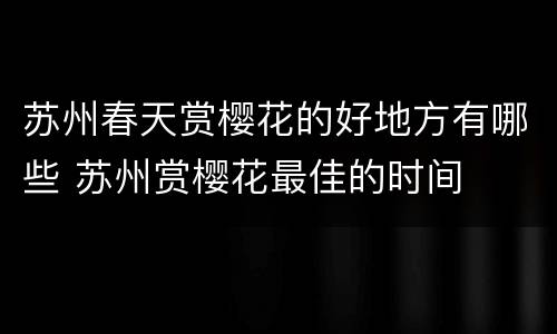 苏州春天赏樱花的好地方有哪些 苏州赏樱花最佳的时间