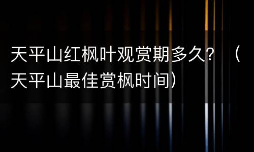 天平山红枫叶观赏期多久？（天平山最佳赏枫时间）
