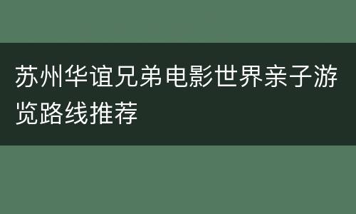 苏州华谊兄弟电影世界亲子游览路线推荐