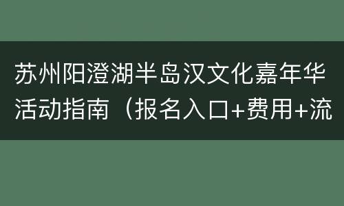 苏州阳澄湖半岛汉文化嘉年华活动指南（报名入口+费用+流程）