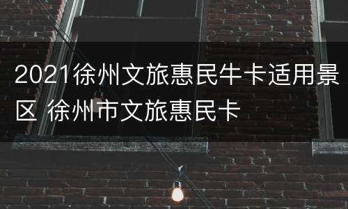 2021徐州文旅惠民牛卡适用景区 徐州市文旅惠民卡