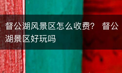 督公湖风景区怎么收费？ 督公湖景区好玩吗