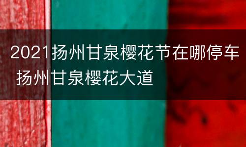 2021扬州甘泉樱花节在哪停车 扬州甘泉樱花大道