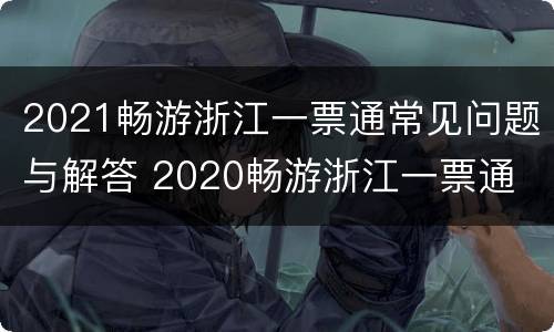 2021畅游浙江一票通常见问题与解答 2020畅游浙江一票通
