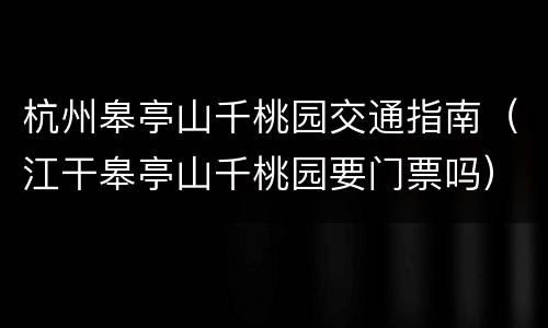杭州皋亭山千桃园交通指南（江干皋亭山千桃园要门票吗）