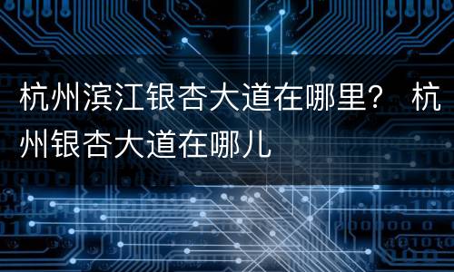 杭州滨江银杏大道在哪里？ 杭州银杏大道在哪儿