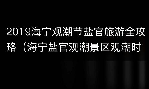 2019海宁观潮节盐官旅游全攻略（海宁盐官观潮景区观潮时间 预报）