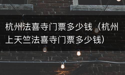 杭州法喜寺门票多少钱（杭州上天竺法喜寺门票多少钱）