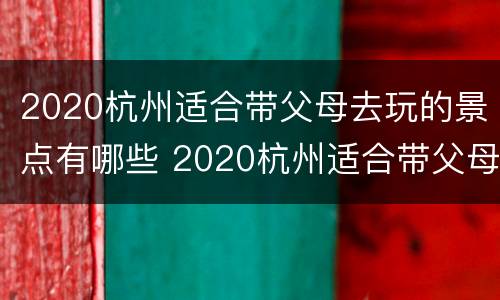 2020杭州适合带父母去玩的景点有哪些 2020杭州适合带父母去玩的景点有哪些地方