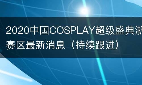 2020中国COSPLAY超级盛典浙江赛区最新消息（持续跟进）