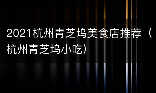 2021杭州青芝坞美食店推荐（杭州青芝坞小吃）