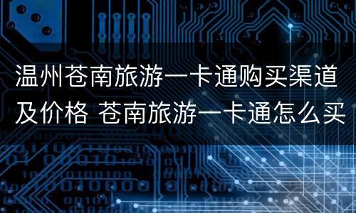 温州苍南旅游一卡通购买渠道及价格 苍南旅游一卡通怎么买