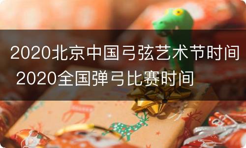 2020北京中国弓弦艺术节时间 2020全国弹弓比赛时间