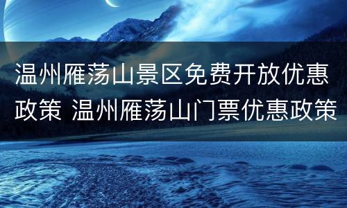 温州雁荡山景区免费开放优惠政策 温州雁荡山门票优惠政策