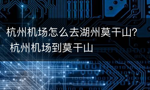 杭州机场怎么去湖州莫干山？ 杭州机场到莫干山