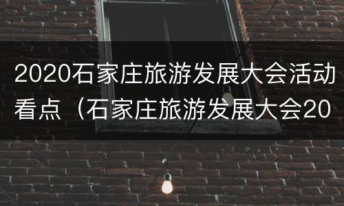 2020石家庄旅游发展大会活动看点（石家庄旅游发展大会2021）