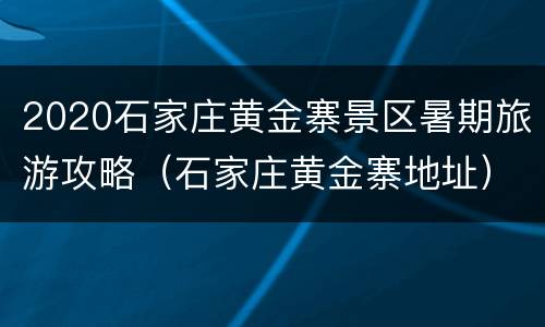 2020石家庄黄金寨景区暑期旅游攻略（石家庄黄金寨地址）