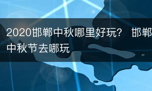 2020邯郸中秋哪里好玩？ 邯郸中秋节去哪玩