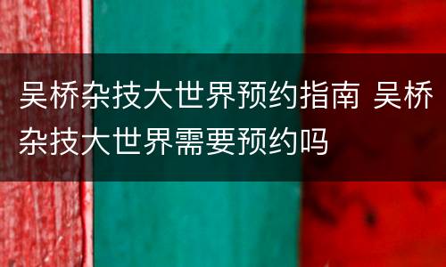 吴桥杂技大世界预约指南 吴桥杂技大世界需要预约吗