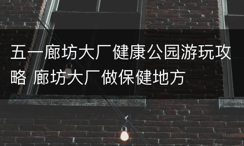 五一廊坊大厂健康公园游玩攻略 廊坊大厂做保健地方