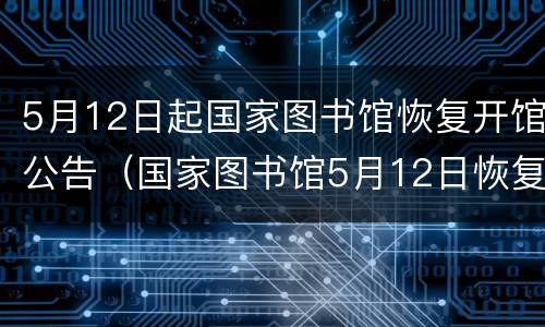 5月12日起国家图书馆恢复开馆公告（国家图书馆5月12日恢复开放）
