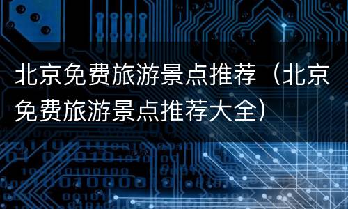 北京免费旅游景点推荐（北京免费旅游景点推荐大全）