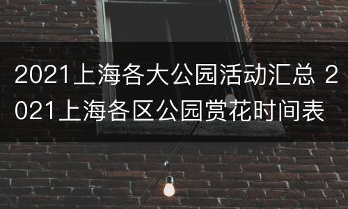 2021上海各大公园活动汇总 2021上海各区公园赏花时间表