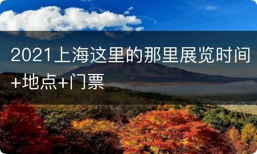 2021上海这里的那里展览时间+地点+门票