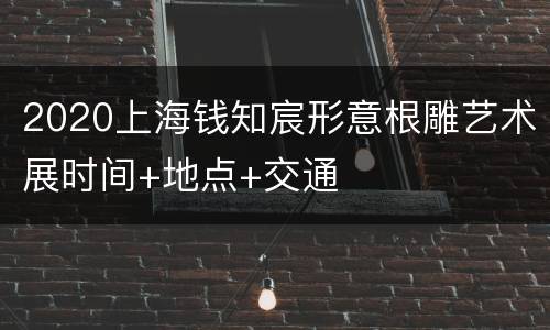 2020上海钱知宸形意根雕艺术展时间+地点+交通