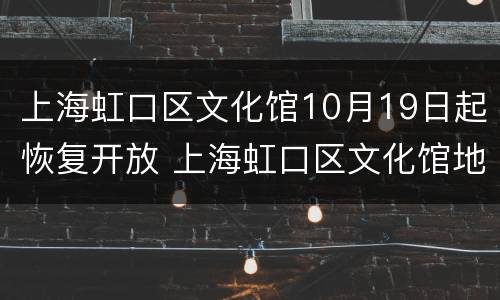 上海虹口区文化馆10月19日起恢复开放 上海虹口区文化馆地址