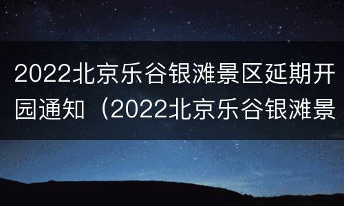 2022北京乐谷银滩景区延期开园通知（2022北京乐谷银滩景区延期开园通知公告）