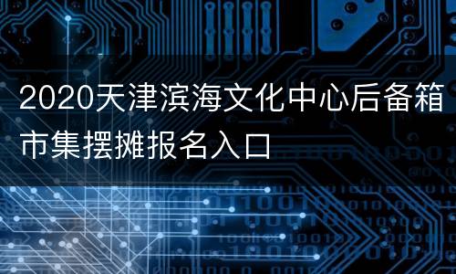 2020天津滨海文化中心后备箱市集摆摊报名入口