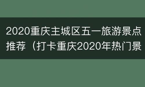 2020重庆主城区五一旅游景点推荐（打卡重庆2020年热门景点）