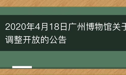 2020年4月18日广州博物馆关于调整开放的公告