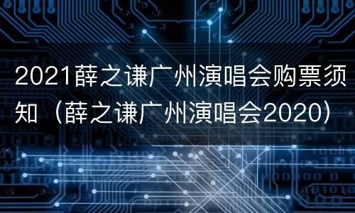 2021薛之谦广州演唱会购票须知（薛之谦广州演唱会2020）
