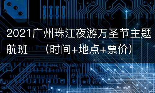 2021广州珠江夜游万圣节主题航班​（时间+地点+票价）