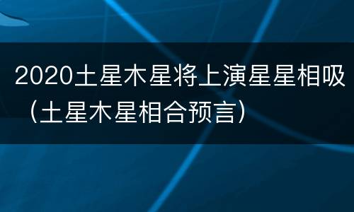 2020土星木星将上演星星相吸（土星木星相合预言）
