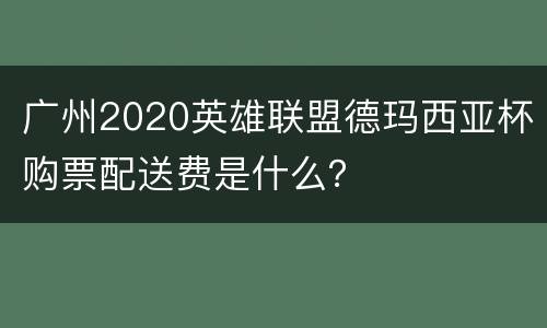 广州2020英雄联盟德玛西亚杯购票配送费是什么？